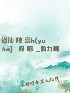 修仙 辣 高h(yuǎn) 濃肉 后宮